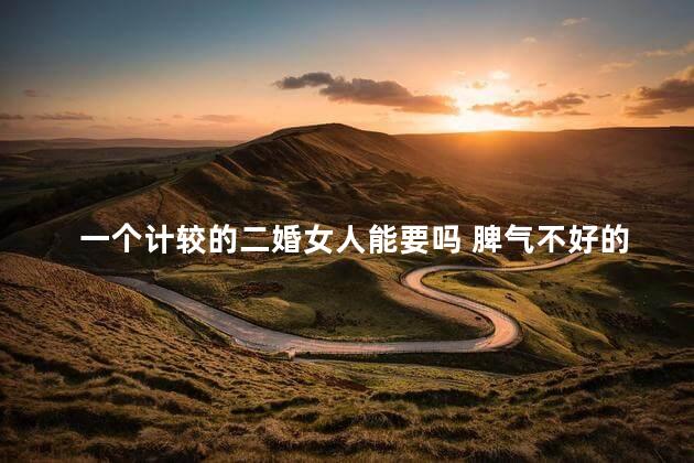 一个计较的二婚女人能要吗 脾气不好的二婚女人能要吗